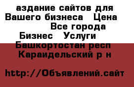 Cаздание сайтов для Вашего бизнеса › Цена ­ 5 000 - Все города Бизнес » Услуги   . Башкортостан респ.,Караидельский р-н